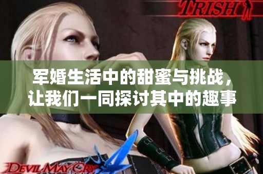 军婚生活中的甜蜜与挑战，让我们一同探讨其中的趣事与艰辛