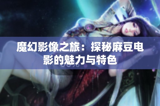 魔幻影像之旅：探秘麻豆电影的魅力与特色