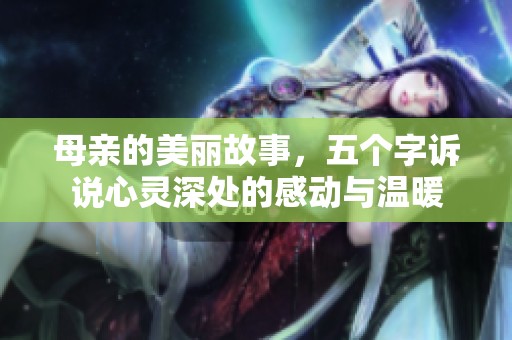 母亲的美丽故事，五个字诉说心灵深处的感动与温暖