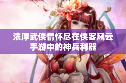 浓厚武侠情怀尽在侠客风云手游中的神兵利器