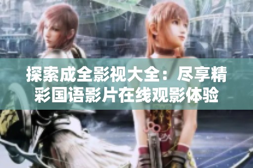 探索成全影视大全：尽享精彩国语影片在线观影体验