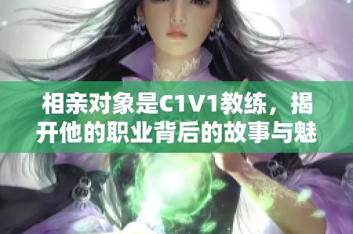 相亲对象是C1V1教练，揭开他的职业背后的故事与魅力