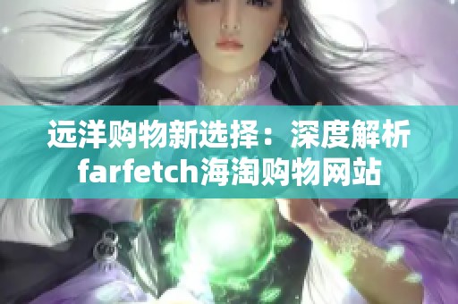 远洋购物新选择：深度解析farfetch海淘购物网站