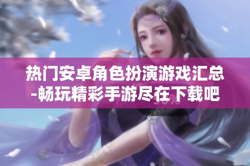 热门安卓角色扮演游戏汇总-畅玩精彩手游尽在下载吧