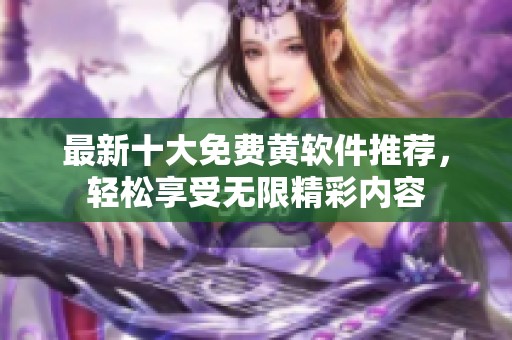 最新十大免费黄软件推荐，轻松享受无限精彩内容