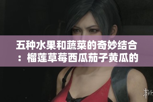五种水果和蔬菜的奇妙结合：榴莲草莓西瓜茄子黄瓜的美味探索