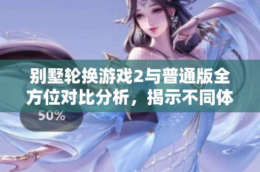 别墅轮换游戏2与普通版全方位对比分析，揭示不同体验