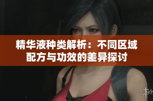 精华液种类解析：不同区域配方与功效的差异探讨