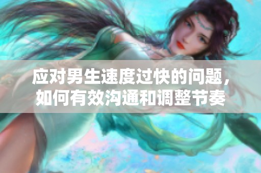 应对男生速度过快的问题，如何有效沟通和调整节奏