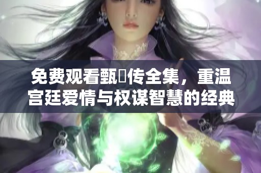 免费观看甄嬛传全集，重温宫廷爱情与权谋智慧的经典之作