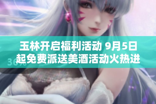玉林开启福利活动 9月5日起免费派送美酒活动火热进行中