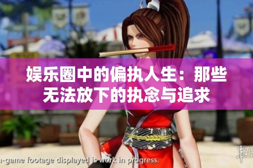 娱乐圈中的偏执人生：那些无法放下的执念与追求