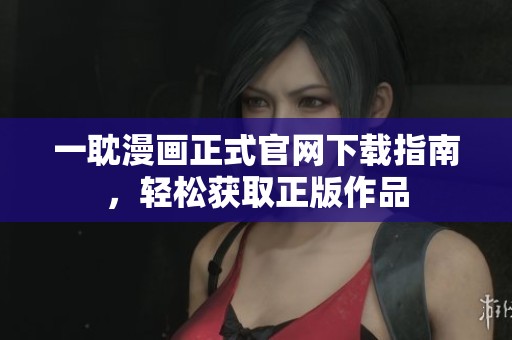 一耽漫画正式官网下载指南，轻松获取正版作品