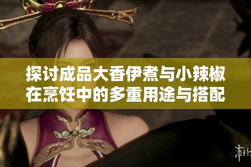 探讨成品大香伊煮与小辣椒在烹饪中的多重用途与搭配技巧