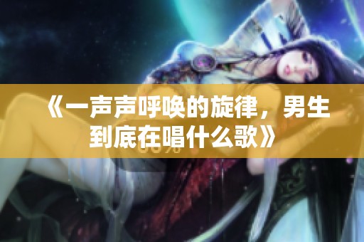 《一声声呼唤的旋律，男生到底在唱什么歌》