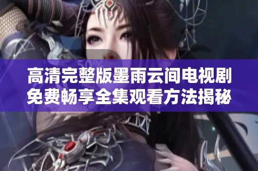 高清完整版墨雨云间电视剧免费畅享全集观看方法揭秘