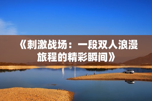 《刺激战场：一段双人浪漫旅程的精彩瞬间》