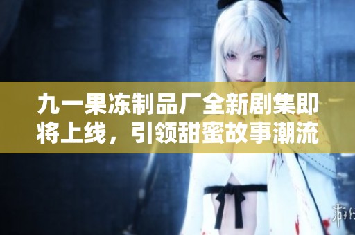九一果冻制品厂全新剧集即将上线，引领甜蜜故事潮流