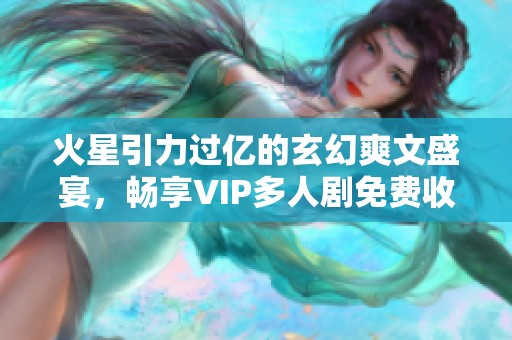 火星引力过亿的玄幻爽文盛宴，畅享VIP多人剧免费收听体验