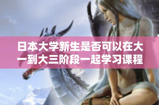 日本大学新生是否可以在大一到大三阶段一起学习课程探讨