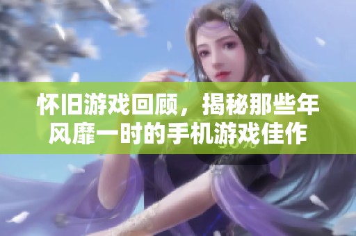 怀旧游戏回顾，揭秘那些年风靡一时的手机游戏佳作