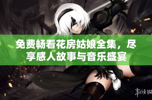 免费畅看花房姑娘全集，尽享感人故事与音乐盛宴