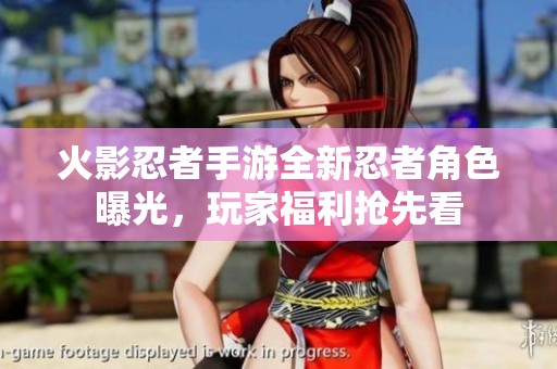 火影忍者手游全新忍者角色曝光，玩家福利抢先看