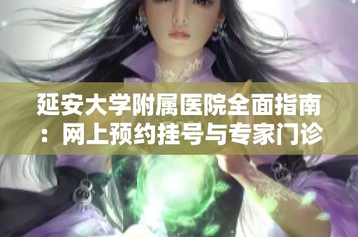 延安大学附属医院全面指南：网上预约挂号与专家门诊服务介绍