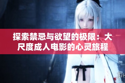 探索禁忌与欲望的极限：大尺度成人电影的心灵旅程