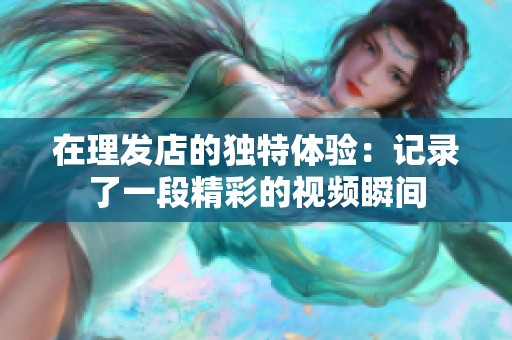 在理发店的独特体验：记录了一段精彩的视频瞬间