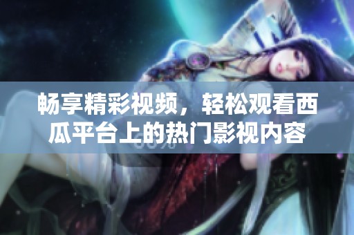 畅享精彩视频，轻松观看西瓜平台上的热门影视内容