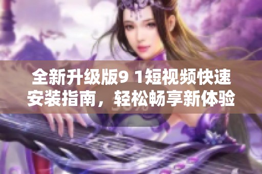 全新升级版9 1短视频快速安装指南，轻松畅享新体验
