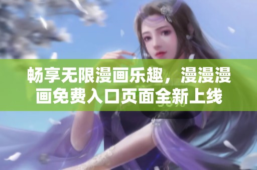 畅享无限漫画乐趣，漫漫漫画免费入口页面全新上线