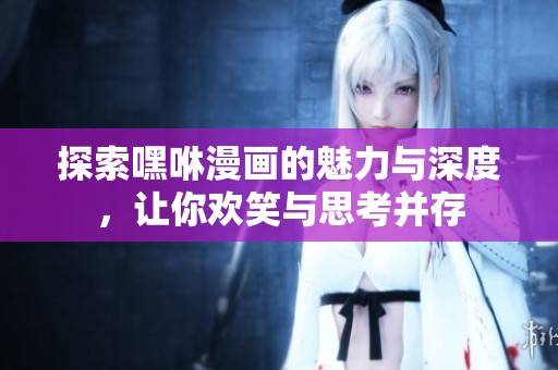 探索嘿咻漫画的魅力与深度，让你欢笑与思考并存