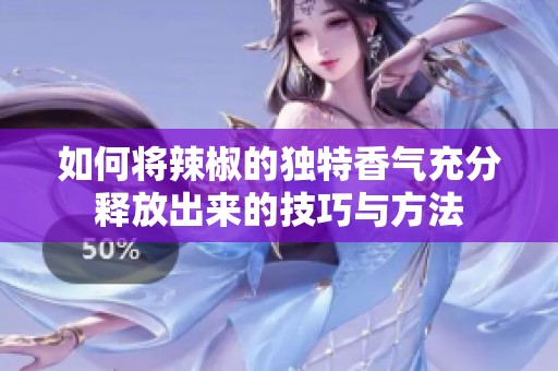 如何将辣椒的独特香气充分释放出来的技巧与方法