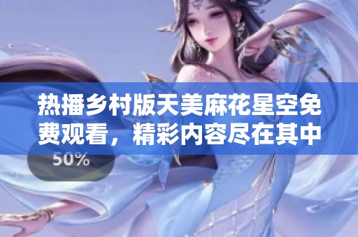 热播乡村版天美麻花星空免费观看，精彩内容尽在其中