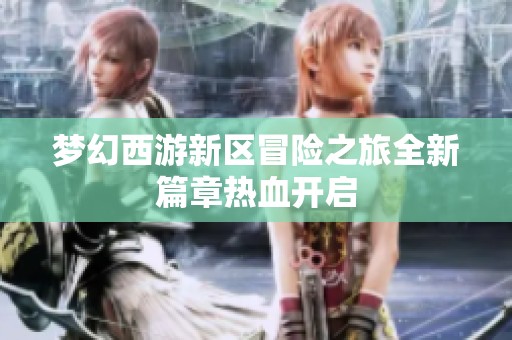 梦幻西游新区冒险之旅全新篇章热血开启