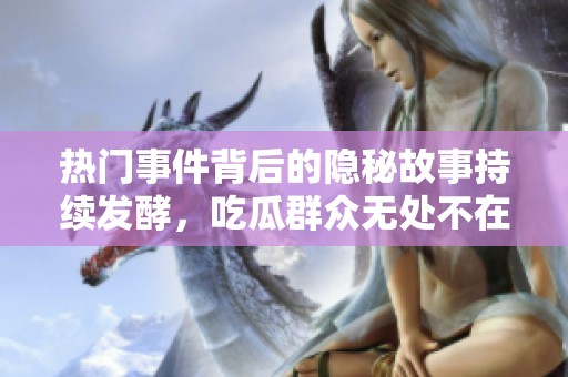 热门事件背后的隐秘故事持续发酵，吃瓜群众无处不在