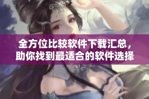 全方位比较软件下载汇总，助你找到最适合的软件选择