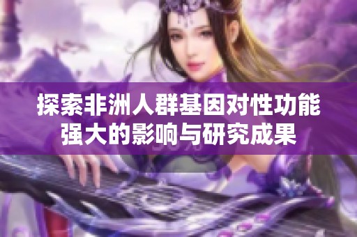 探索非洲人群基因对性功能强大的影响与研究成果