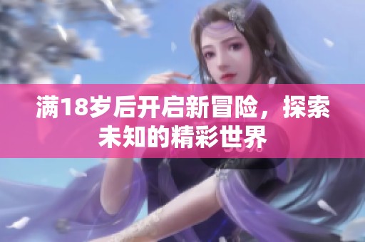 满18岁后开启新冒险，探索未知的精彩世界