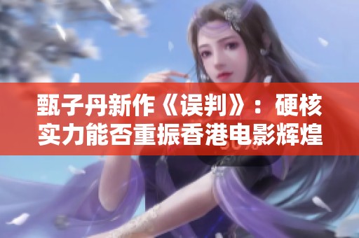 甄子丹新作《误判》：硬核实力能否重振香港电影辉煌