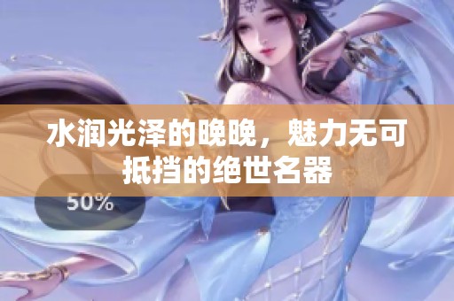 水润光泽的晚晚，魅力无可抵挡的绝世名器