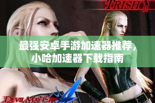 最强安卓手游加速器推荐，小哈加速器下载指南