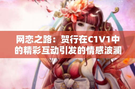 网恋之路：贺行在C1V1中的精彩互动引发的情感波澜