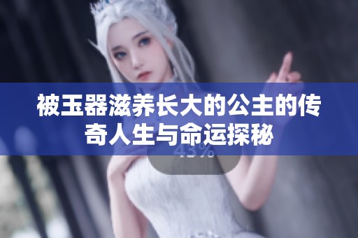 被玉器滋养长大的公主的传奇人生与命运探秘