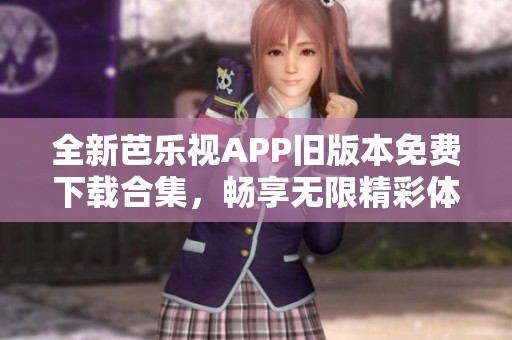 全新芭乐视APP旧版本免费下载合集，畅享无限精彩体验