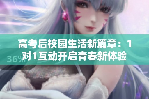 高考后校园生活新篇章：1对1互动开启青春新体验