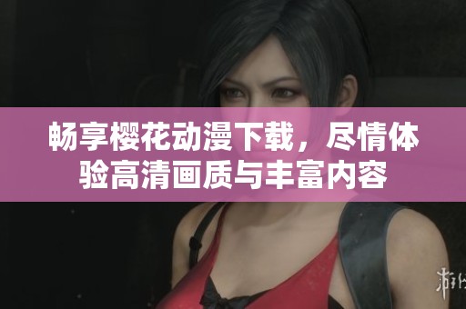 畅享樱花动漫下载，尽情体验高清画质与丰富内容