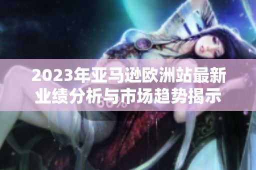 2023年亚马逊欧洲站最新业绩分析与市场趋势揭示